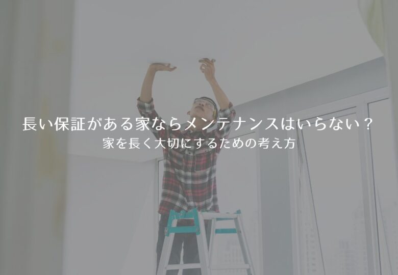 長い保証がある家ならメンテナンスはいらない？家を長く大切にするための考え方